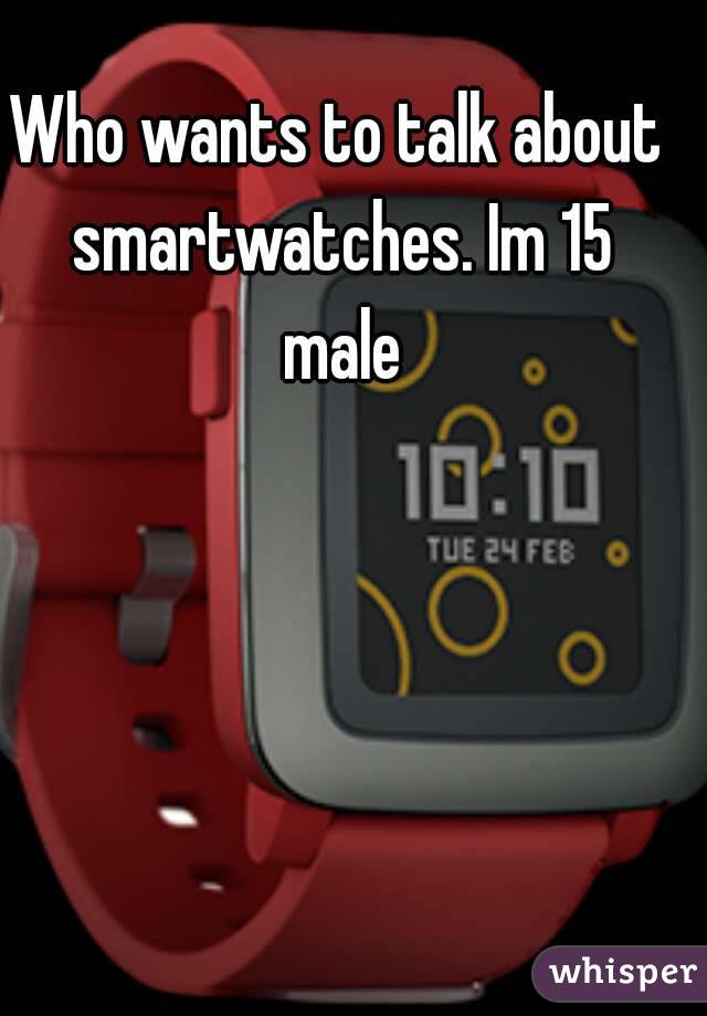 Who wants to talk about smartwatches. Im 15 male