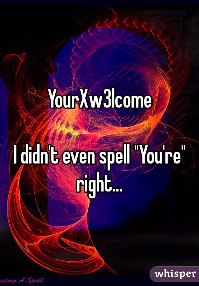 YourXw3lcome

I didn't even spell "You're" right...