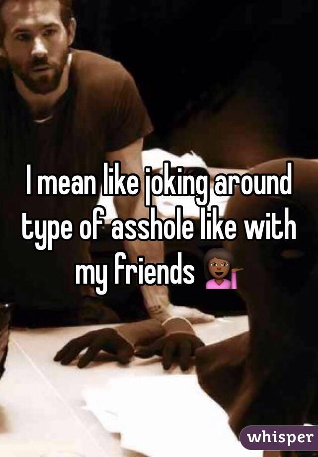 I mean like joking around type of asshole like with my friends 💁🏾