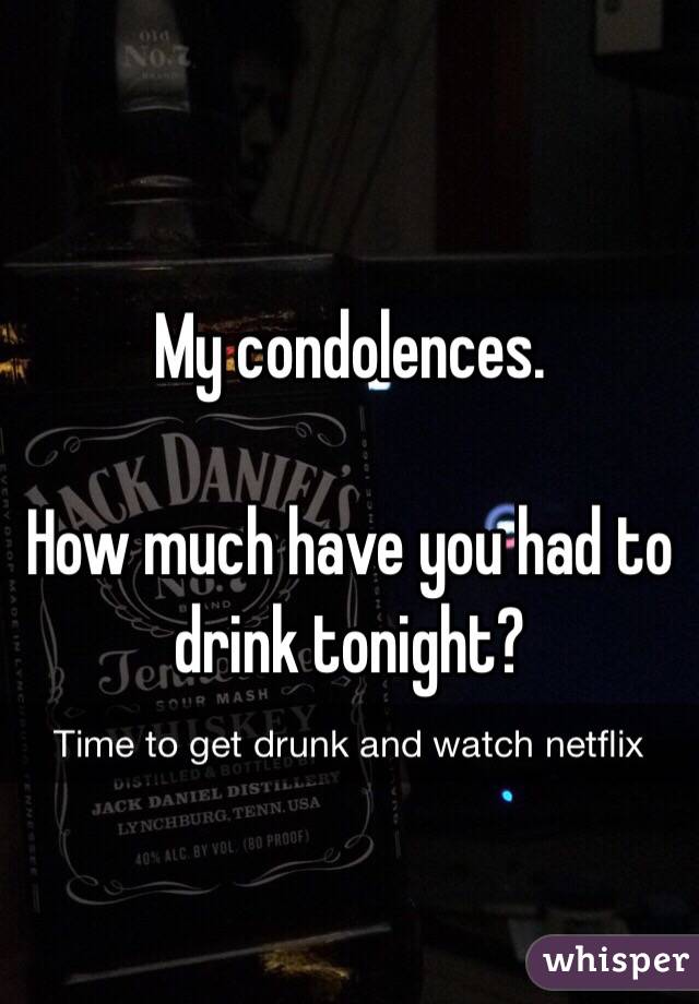 My condolences. 

How much have you had to drink tonight?