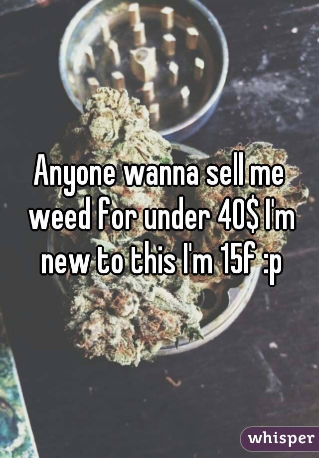 Anyone wanna sell me weed for under 40$ I'm new to this I'm 15f :p