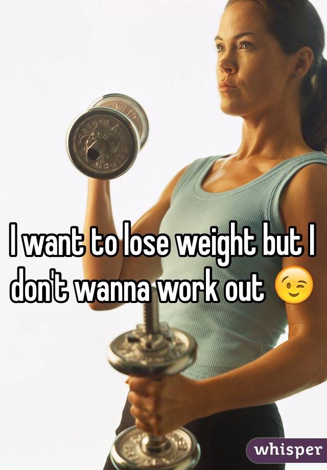 I want to lose weight but I don't wanna work out 😉