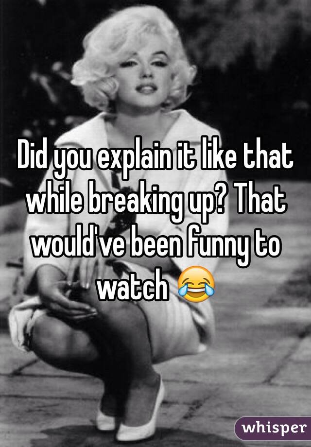 Did you explain it like that while breaking up? That would've been funny to watch 😂