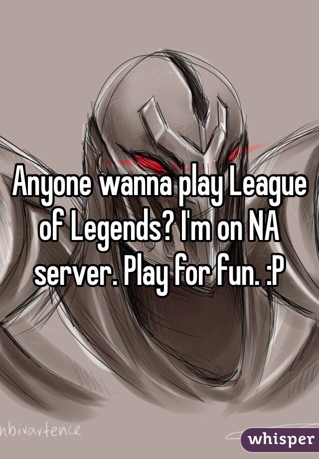 Anyone wanna play League of Legends? I'm on NA server. Play for fun. :P 