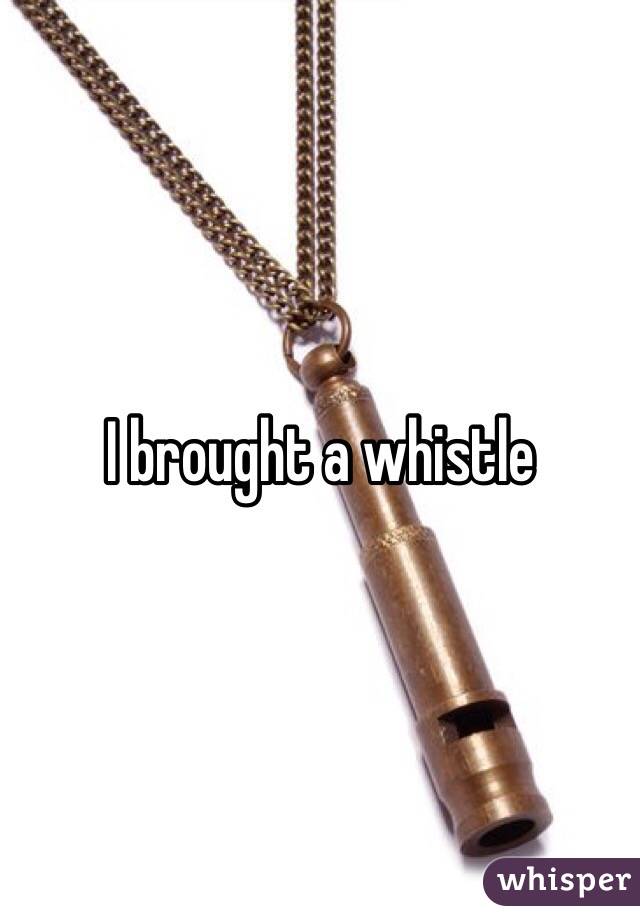 I brought a whistle