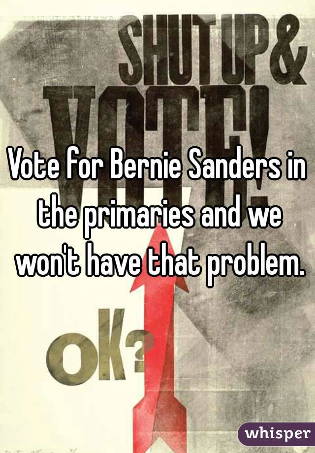 Vote for Bernie Sanders in the primaries and we won't have that problem.