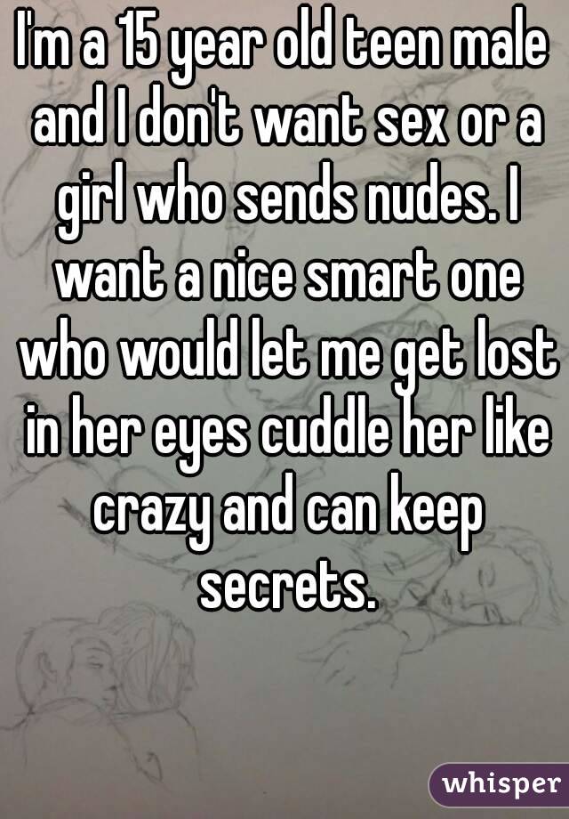 I'm a 15 year old teen male and I don't want sex or a girl who sends nudes. I want a nice smart one who would let me get lost in her eyes cuddle her like crazy and can keep secrets.