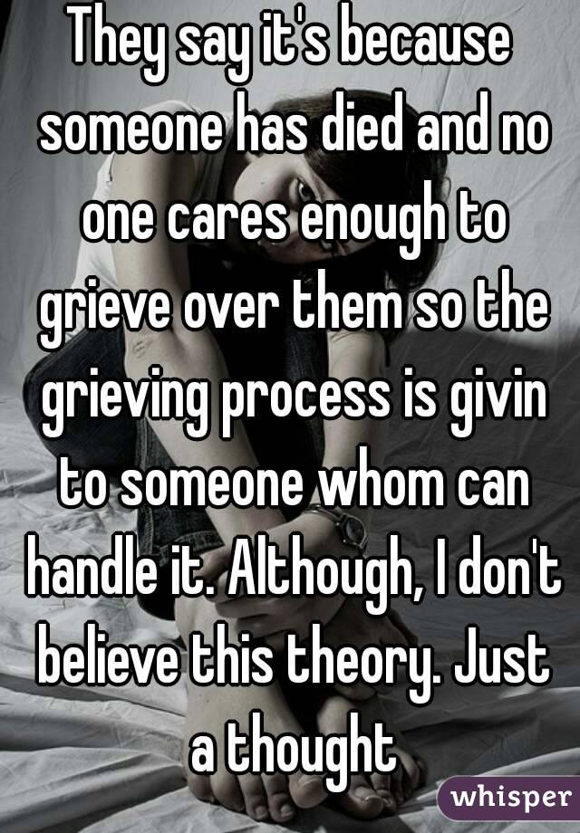 They say it's because someone has died and no one cares enough to grieve over them so the grieving process is givin to someone whom can handle it. Although, I don't believe this theory. Just a thought