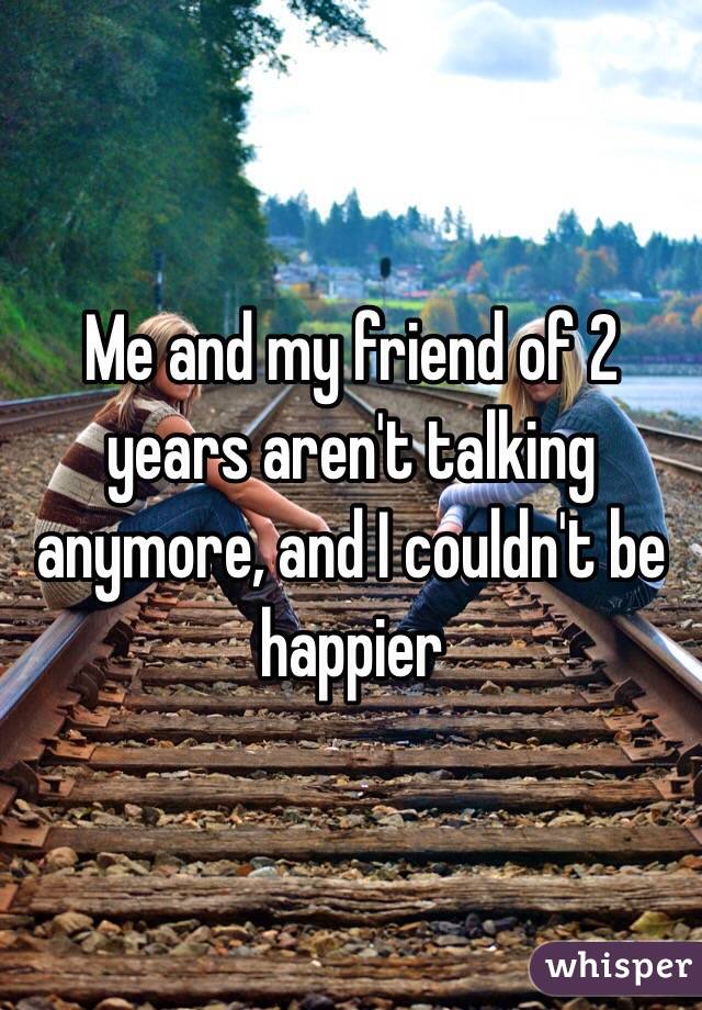 Me and my friend of 2 years aren't talking anymore, and I couldn't be happier 