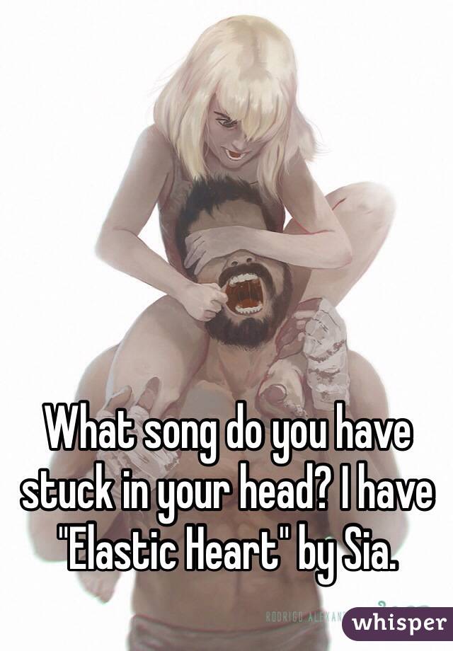 What song do you have stuck in your head? I have "Elastic Heart" by Sia.