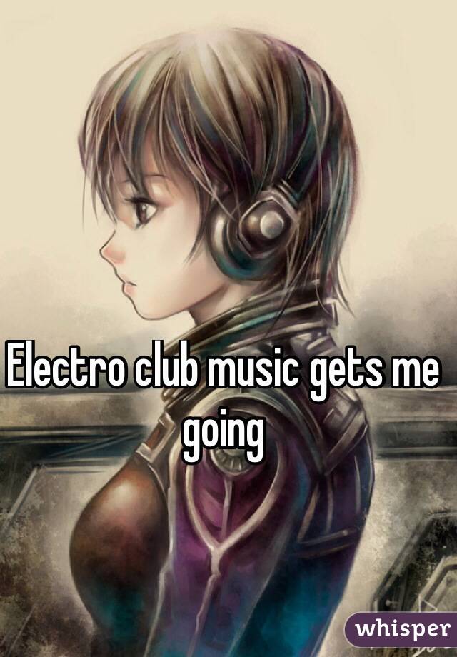 Electro club music gets me going 
