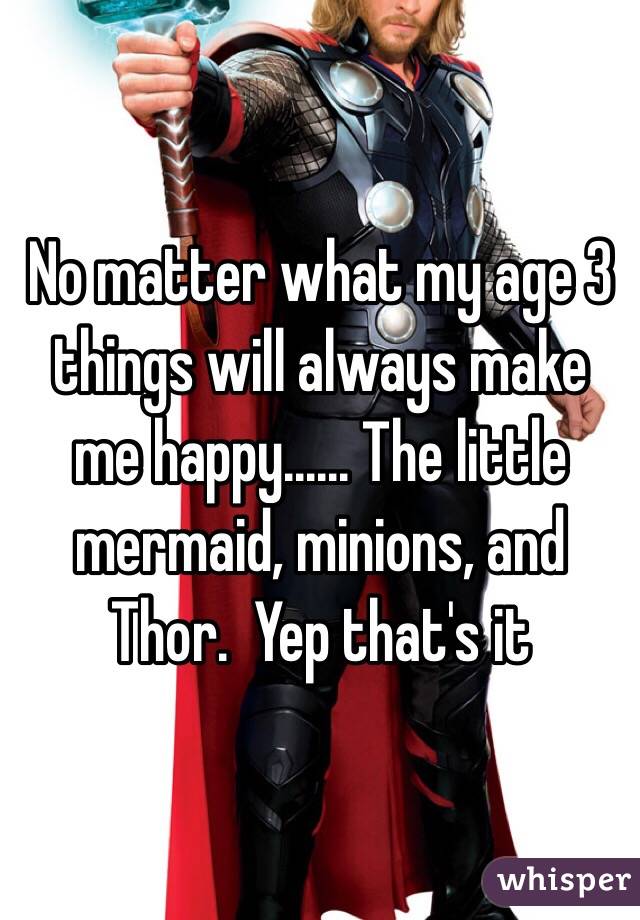 No matter what my age 3 things will always make me happy...... The little mermaid, minions, and Thor.  Yep that's it