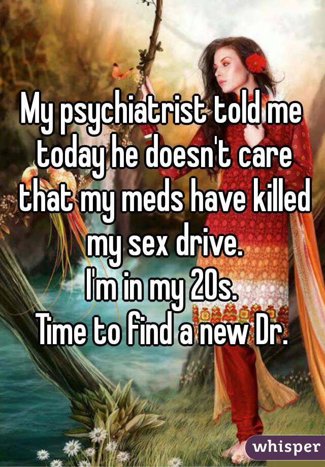 My psychiatrist told me today he doesn't care that my meds have killed my sex drive.
I'm in my 20s.
Time to find a new Dr.