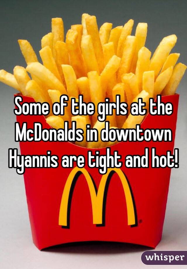 Some of the girls at the McDonalds in downtown Hyannis are tight and hot!