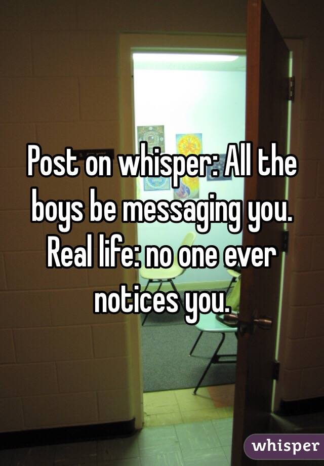 Post on whisper: All the boys be messaging you. 
Real life: no one ever notices you. 