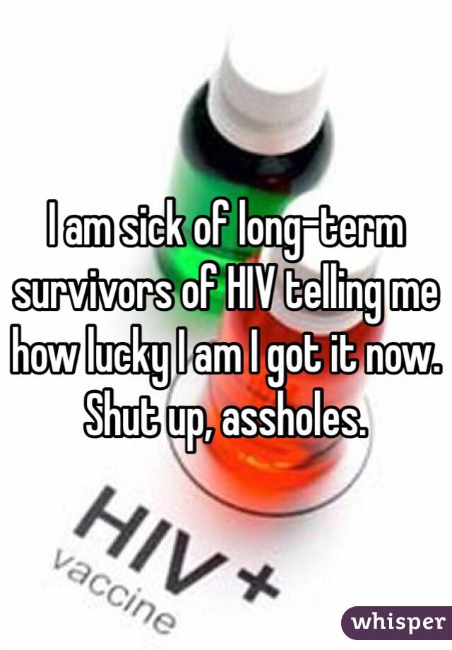 I am sick of long-term survivors of HIV telling me how lucky I am I got it now. Shut up, assholes. 