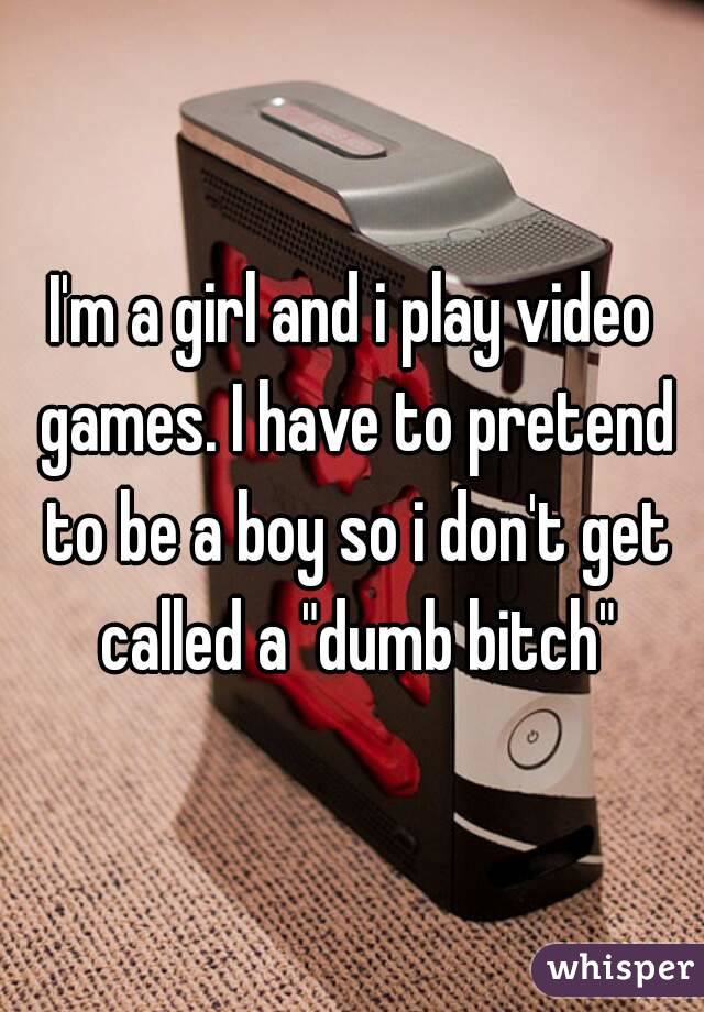 I'm a girl and i play video games. I have to pretend to be a boy so i don't get called a "dumb bitch"