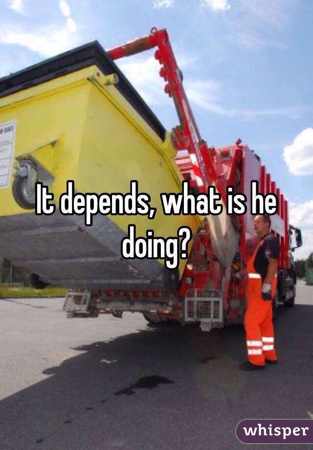 It depends, what is he doing?