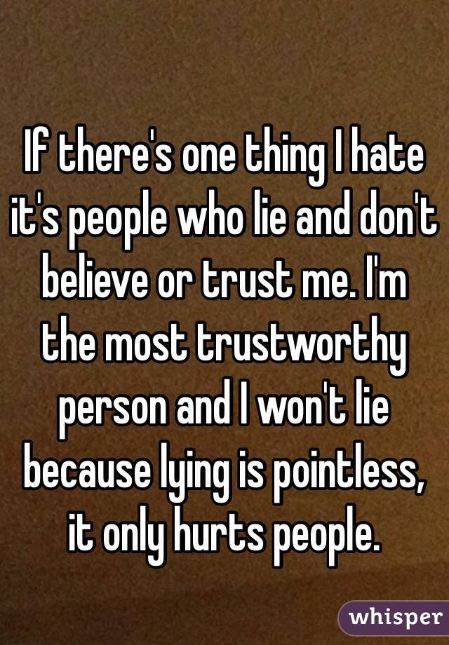 If there's one thing I hate it's people who lie and don't believe or trust me. I'm the most trustworthy person and I won't lie because lying is pointless, it only hurts people.