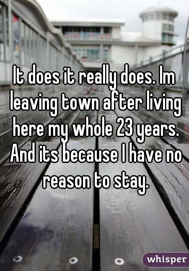It does it really does. Im leaving town after living here my whole 23 years. And its because I have no reason to stay.