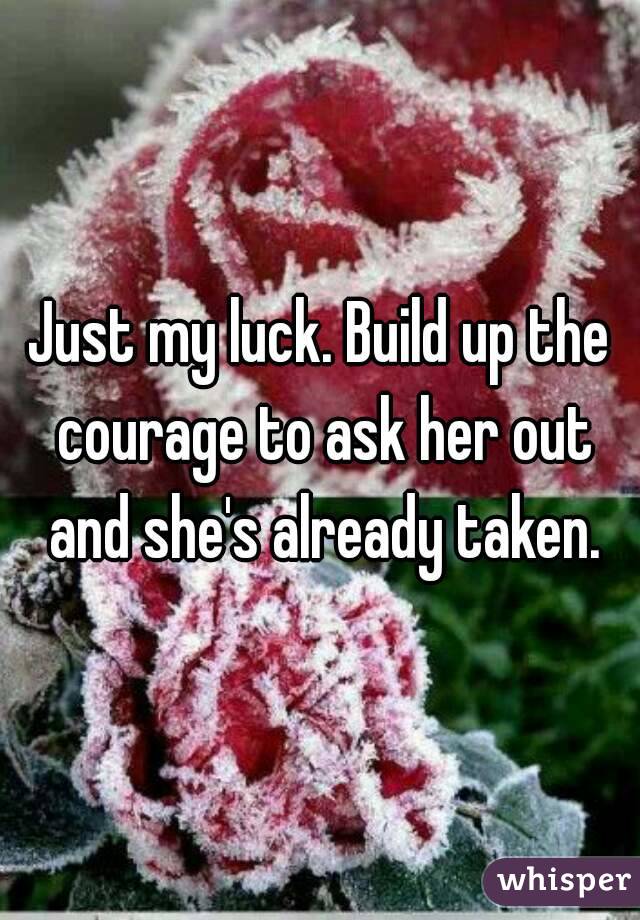 Just my luck. Build up the courage to ask her out and she's already taken.