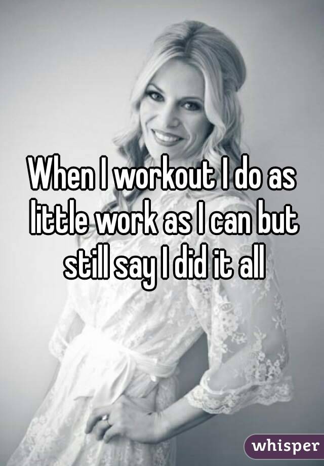 When I workout I do as little work as I can but still say I did it all