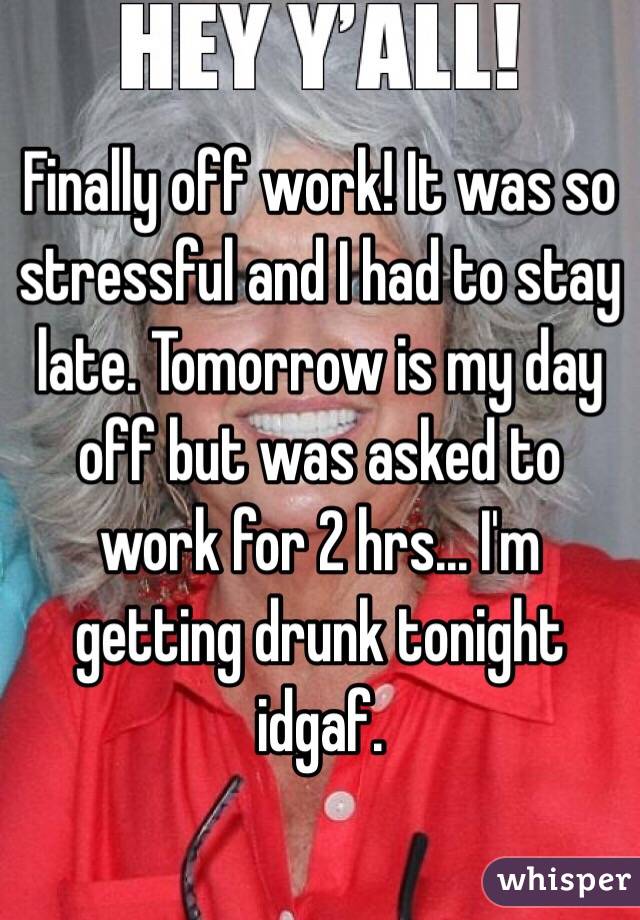 Finally off work! It was so stressful and I had to stay late. Tomorrow is my day off but was asked to work for 2 hrs... I'm getting drunk tonight idgaf.