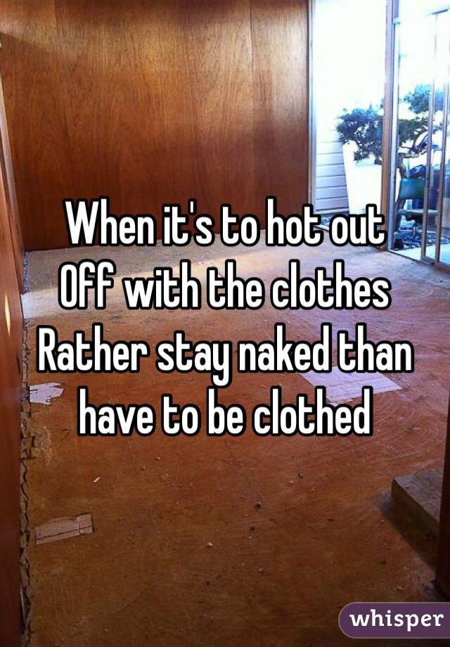 When it's to hot out
Off with the clothes
Rather stay naked than have to be clothed 