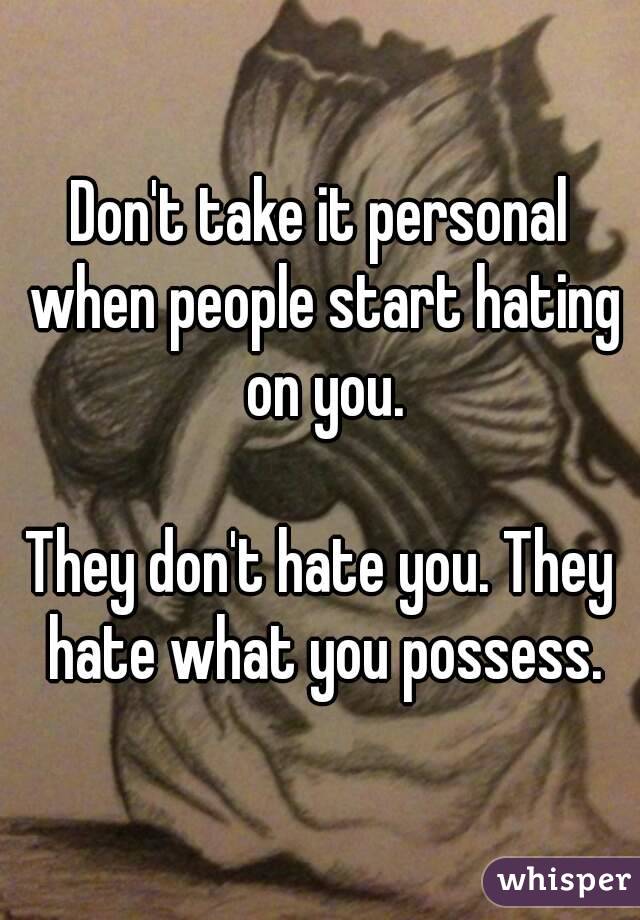 Don't take it personal when people start hating on you.

They don't hate you. They hate what you possess.