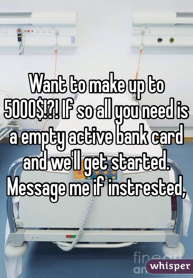 Want to make up to 5000$!?! If so all you need is a empty active bank card and we'll get started. Message me if instrested,