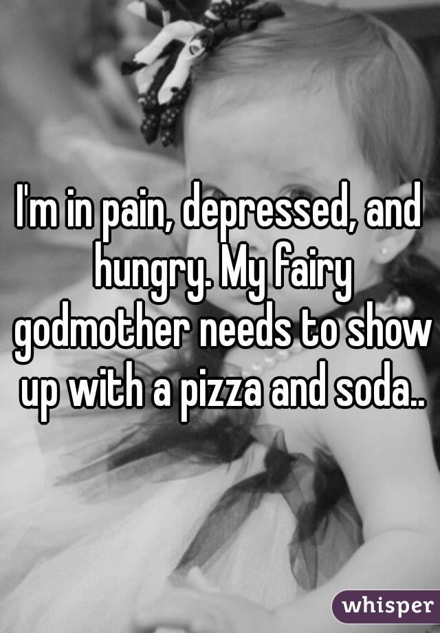 I'm in pain, depressed, and hungry. My fairy godmother needs to show up with a pizza and soda..