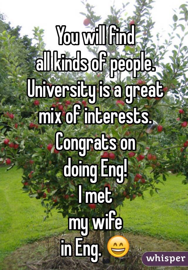 You will find
all kinds of people.
University is a great 
mix of interests.
Congrats on
doing Eng!
I met
my wife
in Eng. 😄