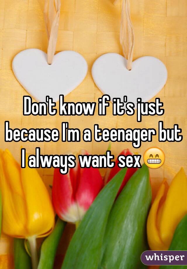 Don't know if it's just because I'm a teenager but I always want sex😁