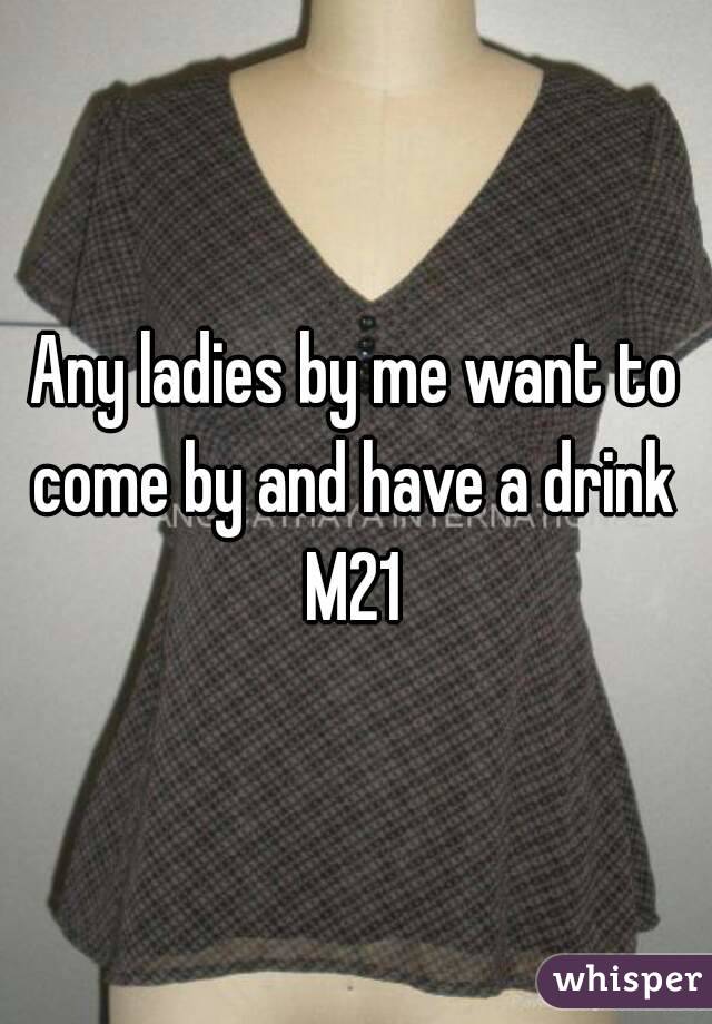 Any ladies by me want to come by and have a drink 
M21