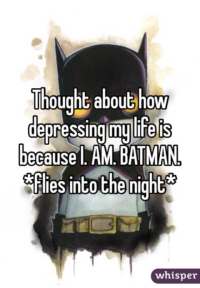 Thought about how depressing my life is because I. AM. BATMAN.
*flies into the night*