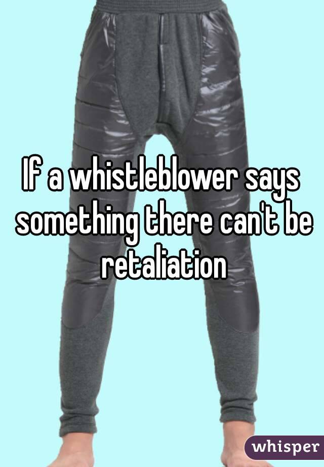 If a whistleblower says something there can't be retaliation