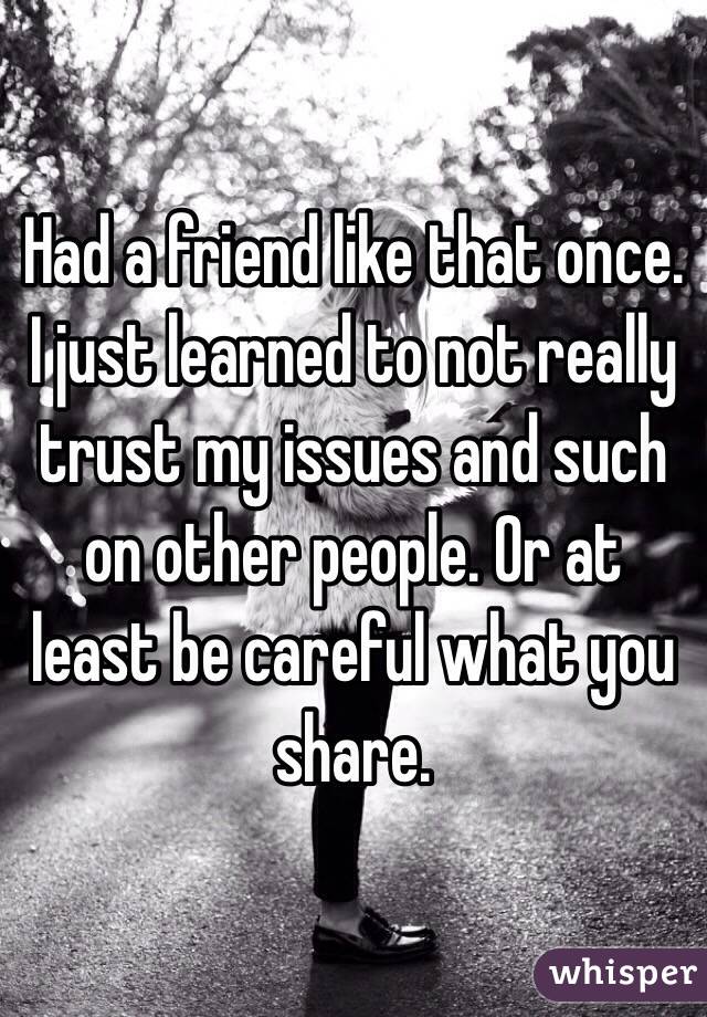 Had a friend like that once. I just learned to not really trust my issues and such on other people. Or at least be careful what you share. 