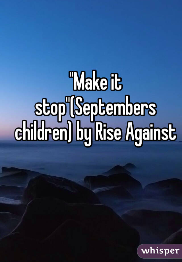 "Make it stop"(Septembers children) by Rise Against 