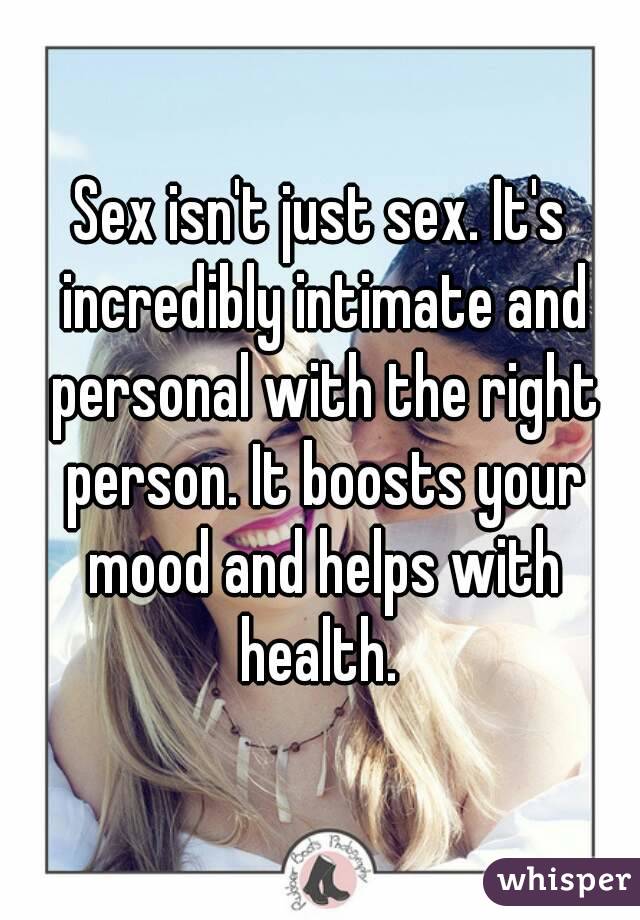 Sex isn't just sex. It's incredibly intimate and personal with the right person. It boosts your mood and helps with health. 