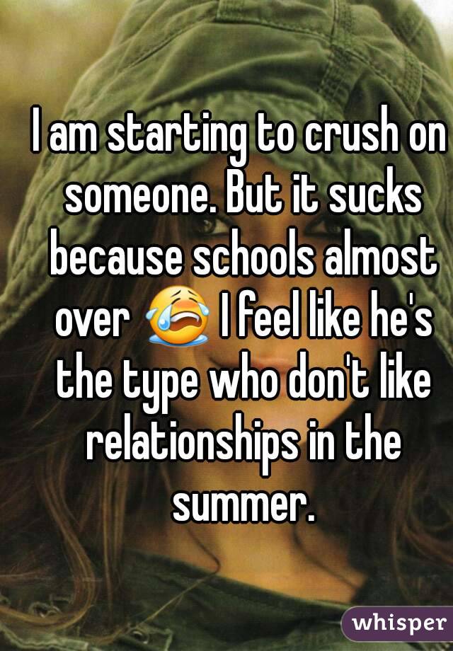 I am starting to crush on someone. But it sucks because schools almost over 😭 I feel like he's the type who don't like relationships in the summer.
