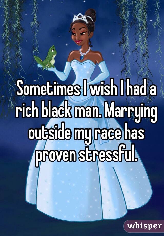 Sometimes I wish I had a rich black man. Marrying outside my race has proven stressful. 