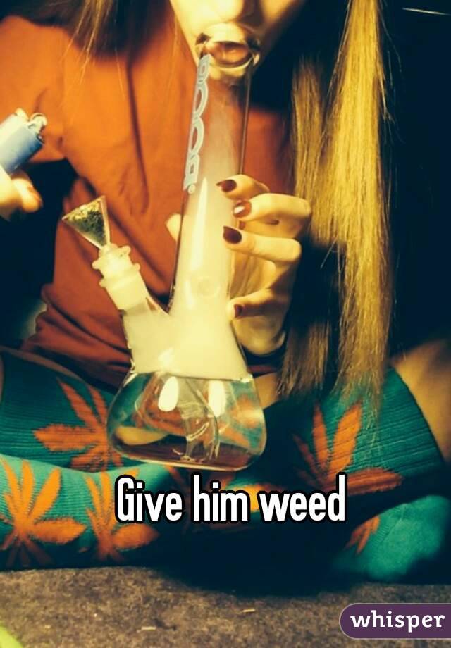 Give him weed