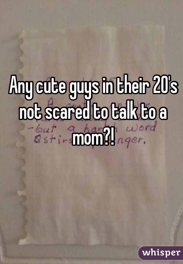 Any cute guys in their 20's not scared to talk to a mom?!