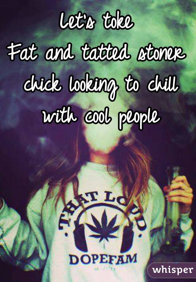 Let's toke
Fat and tatted stoner chick looking to chill with cool people