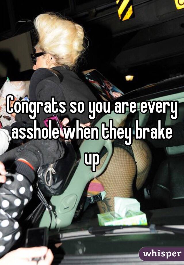 Congrats so you are every asshole when they brake up