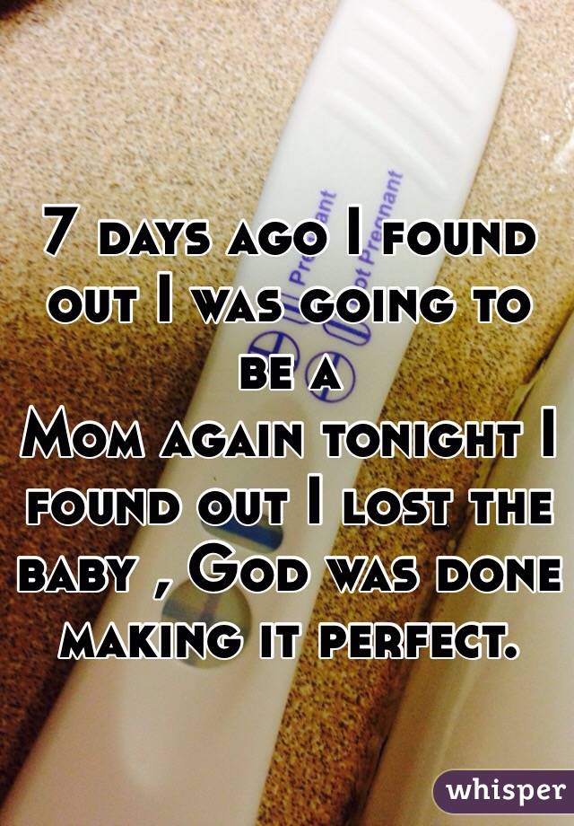 7 days ago I found out I was going to be a
Mom again tonight I found out I lost the baby , God was done making it perfect.