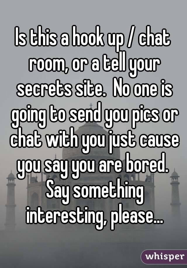 Is this a hook up / chat room, or a tell your secrets site.  No one is going to send you pics or chat with you just cause you say you are bored.  Say something interesting, please...