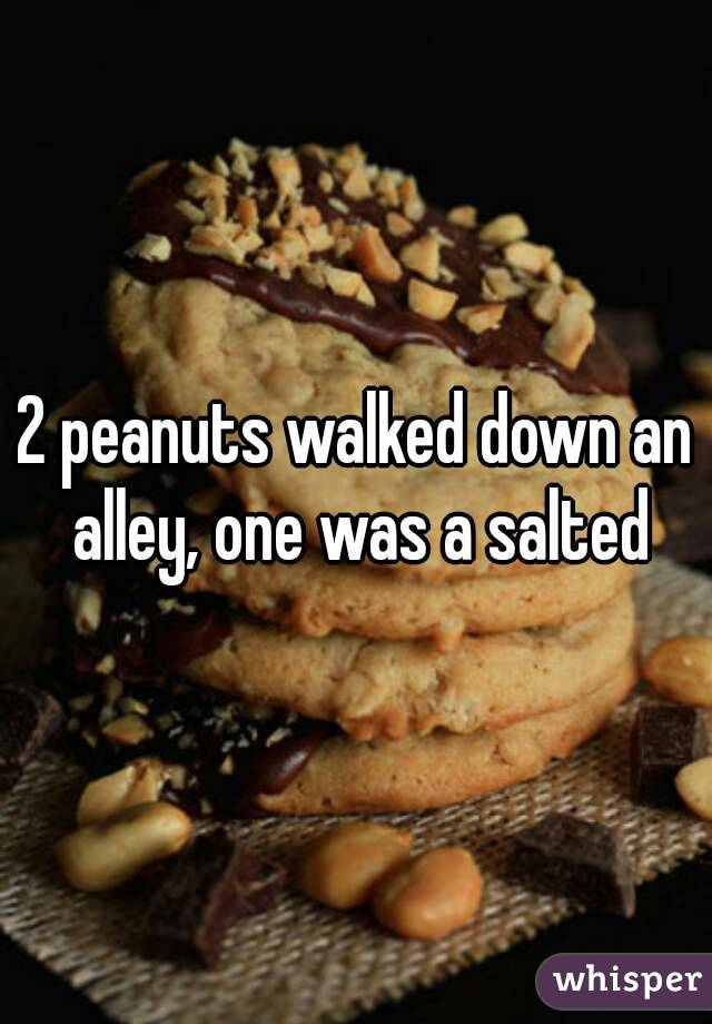 2 peanuts walked down an alley, one was a salted