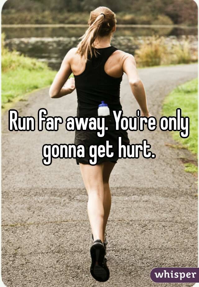 Run far away. You're only gonna get hurt. 