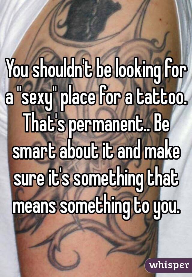 You shouldn't be looking for a "sexy" place for a tattoo. That's permanent.. Be smart about it and make sure it's something that means something to you. 